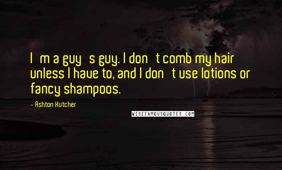 Ashton Kutcher Quotes: I'm a guy's guy. I don't comb my hair unless I have to, and I don't use lotions or fancy shampoos.