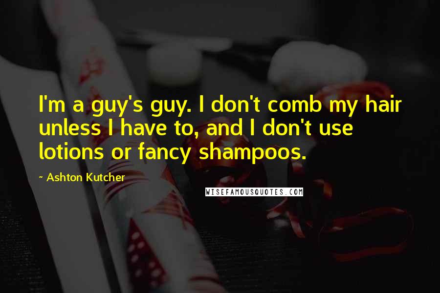 Ashton Kutcher Quotes: I'm a guy's guy. I don't comb my hair unless I have to, and I don't use lotions or fancy shampoos.