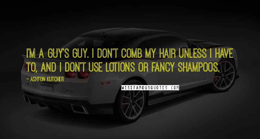 Ashton Kutcher Quotes: I'm a guy's guy. I don't comb my hair unless I have to, and I don't use lotions or fancy shampoos.
