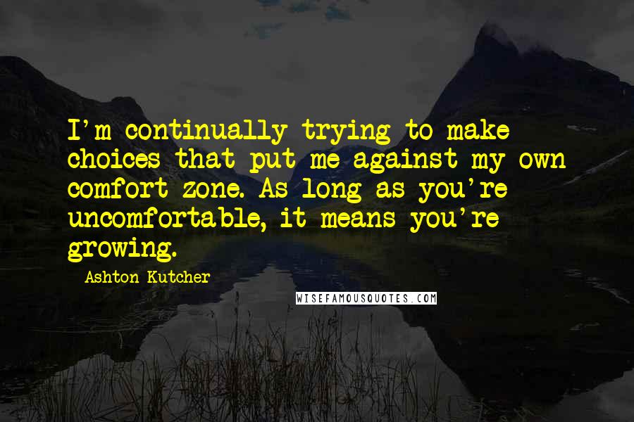 Ashton Kutcher Quotes: I'm continually trying to make choices that put me against my own comfort zone. As long as you're uncomfortable, it means you're growing.