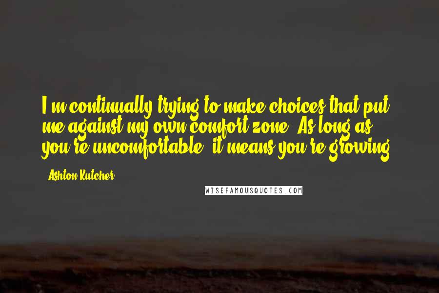 Ashton Kutcher Quotes: I'm continually trying to make choices that put me against my own comfort zone. As long as you're uncomfortable, it means you're growing.