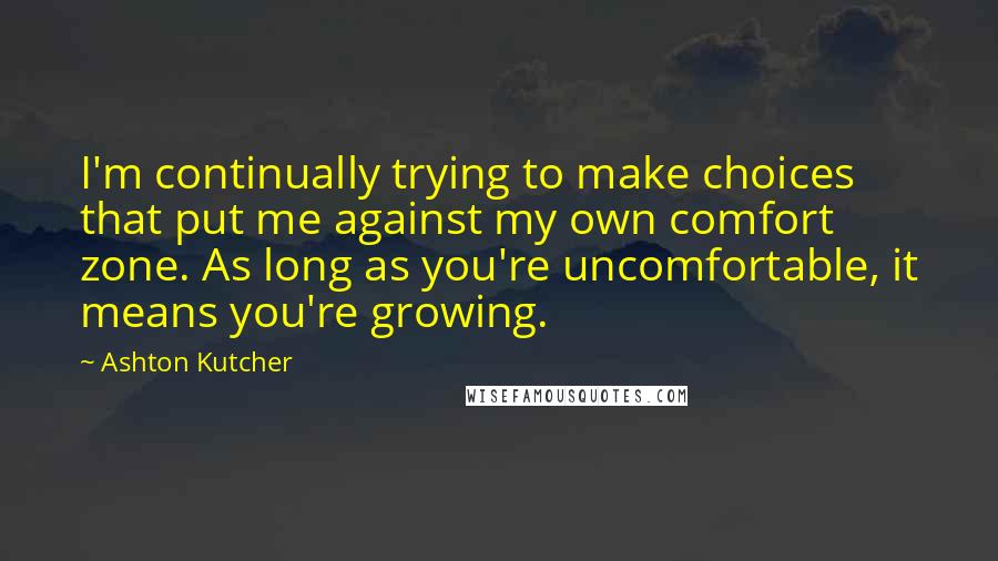 Ashton Kutcher Quotes: I'm continually trying to make choices that put me against my own comfort zone. As long as you're uncomfortable, it means you're growing.