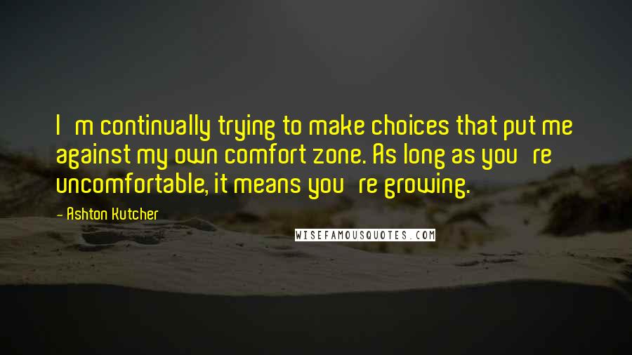 Ashton Kutcher Quotes: I'm continually trying to make choices that put me against my own comfort zone. As long as you're uncomfortable, it means you're growing.