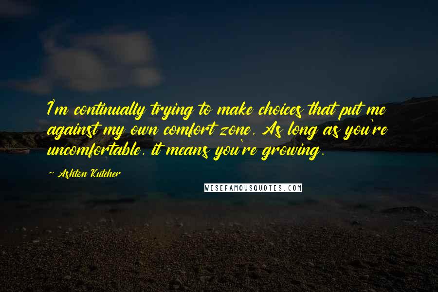 Ashton Kutcher Quotes: I'm continually trying to make choices that put me against my own comfort zone. As long as you're uncomfortable, it means you're growing.