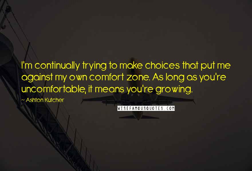 Ashton Kutcher Quotes: I'm continually trying to make choices that put me against my own comfort zone. As long as you're uncomfortable, it means you're growing.