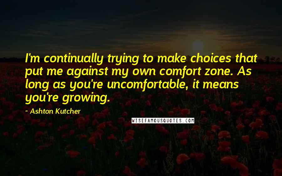 Ashton Kutcher Quotes: I'm continually trying to make choices that put me against my own comfort zone. As long as you're uncomfortable, it means you're growing.