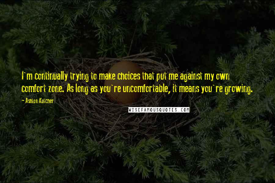 Ashton Kutcher Quotes: I'm continually trying to make choices that put me against my own comfort zone. As long as you're uncomfortable, it means you're growing.