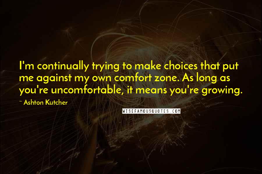 Ashton Kutcher Quotes: I'm continually trying to make choices that put me against my own comfort zone. As long as you're uncomfortable, it means you're growing.