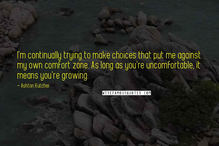 Ashton Kutcher Quotes: I'm continually trying to make choices that put me against my own comfort zone. As long as you're uncomfortable, it means you're growing.