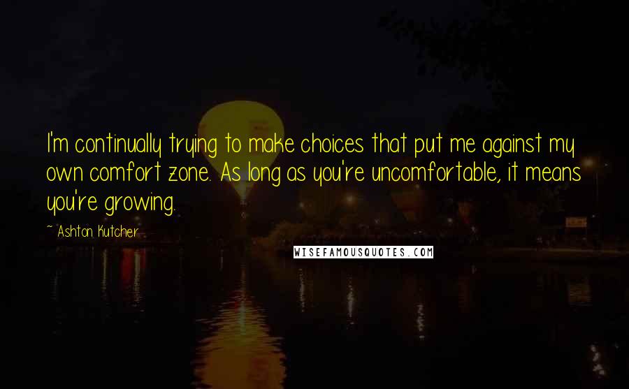 Ashton Kutcher Quotes: I'm continually trying to make choices that put me against my own comfort zone. As long as you're uncomfortable, it means you're growing.