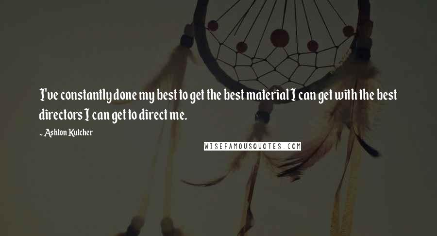 Ashton Kutcher Quotes: I've constantly done my best to get the best material I can get with the best directors I can get to direct me.