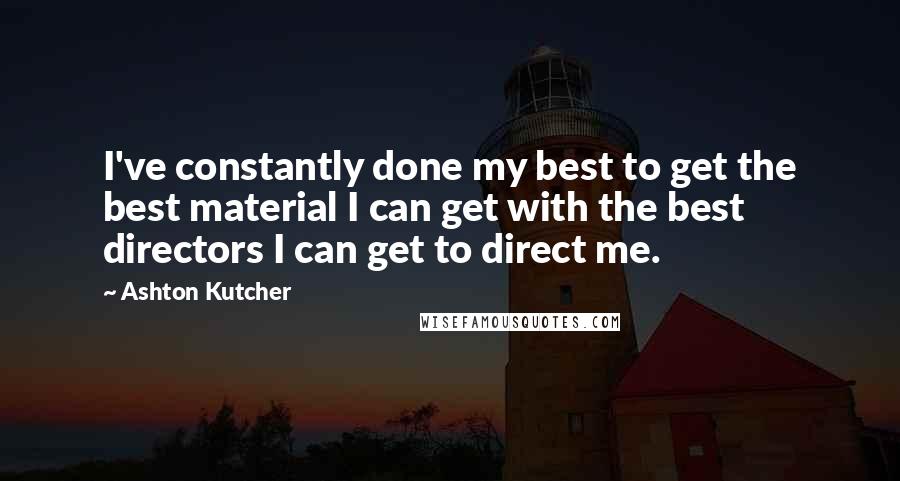 Ashton Kutcher Quotes: I've constantly done my best to get the best material I can get with the best directors I can get to direct me.