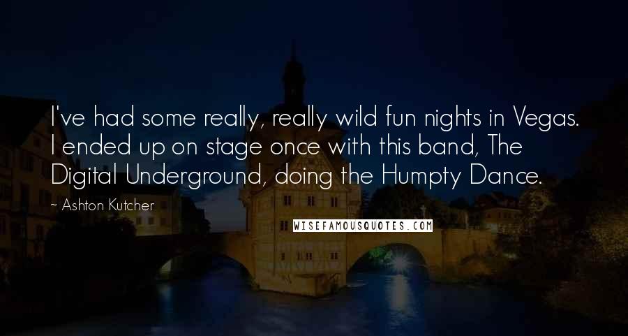 Ashton Kutcher Quotes: I've had some really, really wild fun nights in Vegas. I ended up on stage once with this band, The Digital Underground, doing the Humpty Dance.