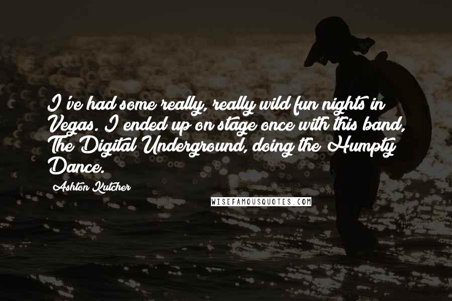 Ashton Kutcher Quotes: I've had some really, really wild fun nights in Vegas. I ended up on stage once with this band, The Digital Underground, doing the Humpty Dance.