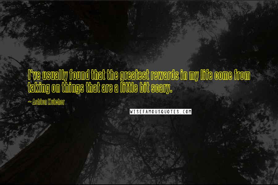 Ashton Kutcher Quotes: I've usually found that the greatest rewards in my life come from taking on things that are a little bit scary.