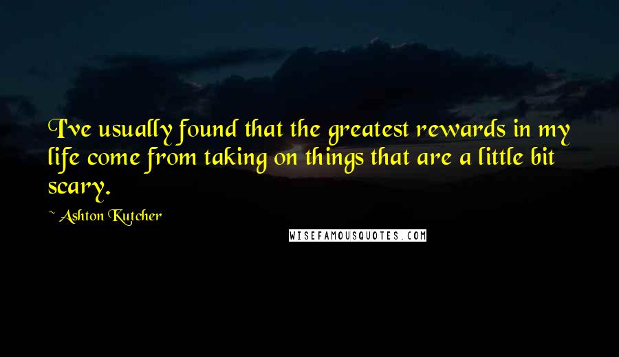 Ashton Kutcher Quotes: I've usually found that the greatest rewards in my life come from taking on things that are a little bit scary.