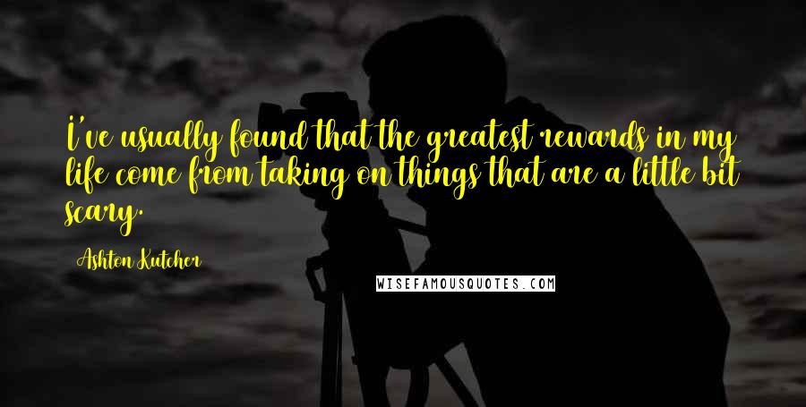 Ashton Kutcher Quotes: I've usually found that the greatest rewards in my life come from taking on things that are a little bit scary.