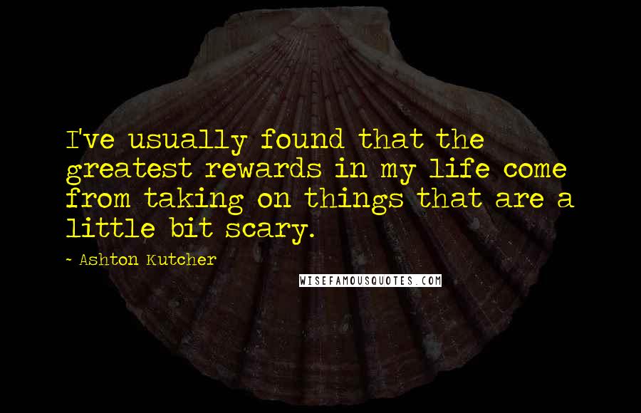 Ashton Kutcher Quotes: I've usually found that the greatest rewards in my life come from taking on things that are a little bit scary.