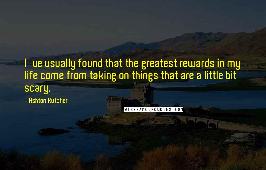 Ashton Kutcher Quotes: I've usually found that the greatest rewards in my life come from taking on things that are a little bit scary.