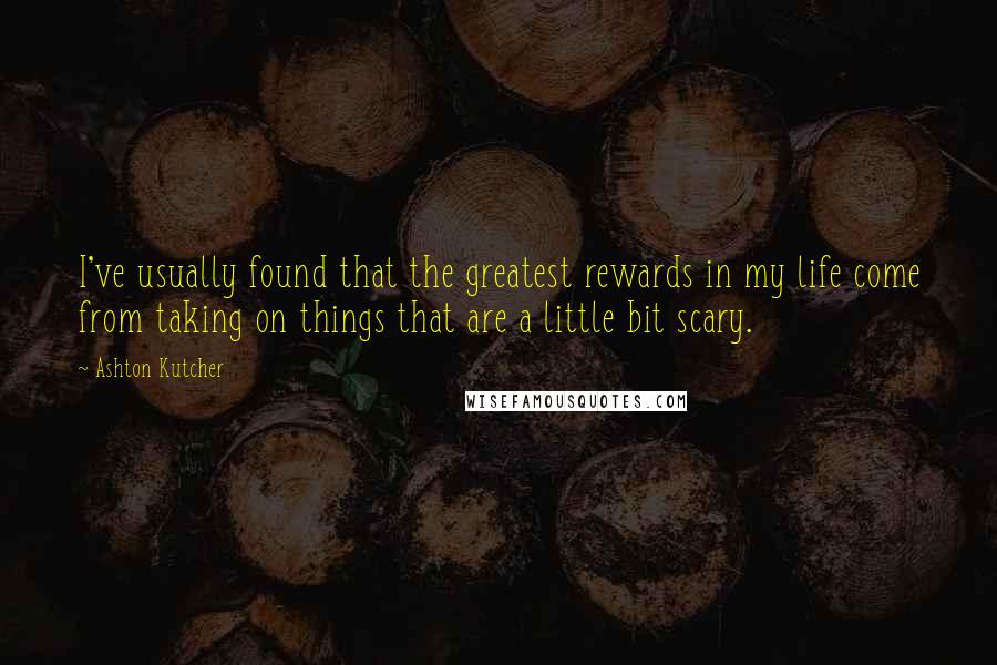 Ashton Kutcher Quotes: I've usually found that the greatest rewards in my life come from taking on things that are a little bit scary.