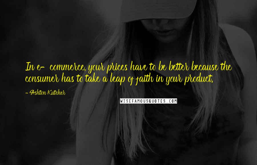 Ashton Kutcher Quotes: In e-commerce, your prices have to be better because the consumer has to take a leap of faith in your product.