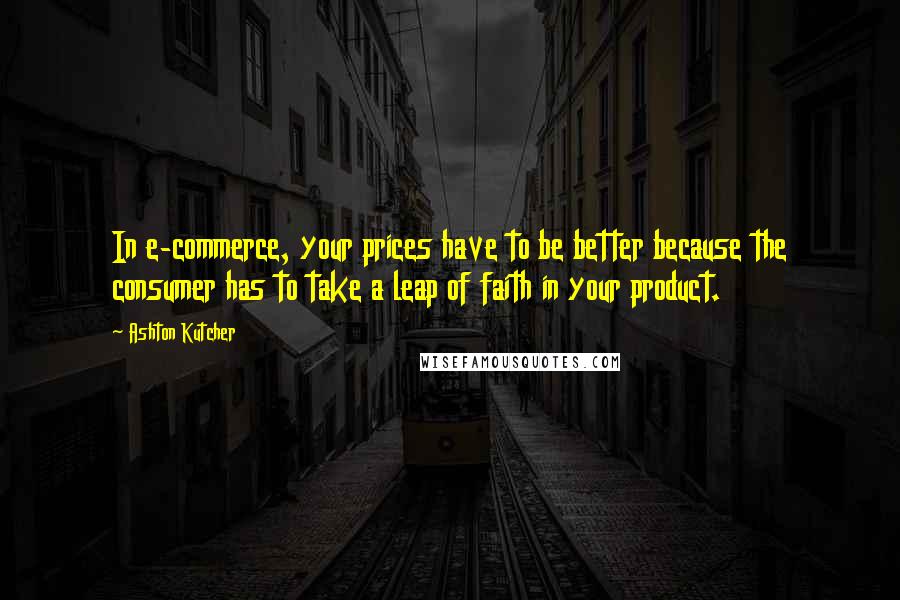 Ashton Kutcher Quotes: In e-commerce, your prices have to be better because the consumer has to take a leap of faith in your product.