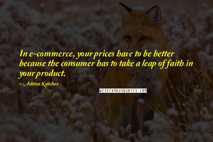 Ashton Kutcher Quotes: In e-commerce, your prices have to be better because the consumer has to take a leap of faith in your product.
