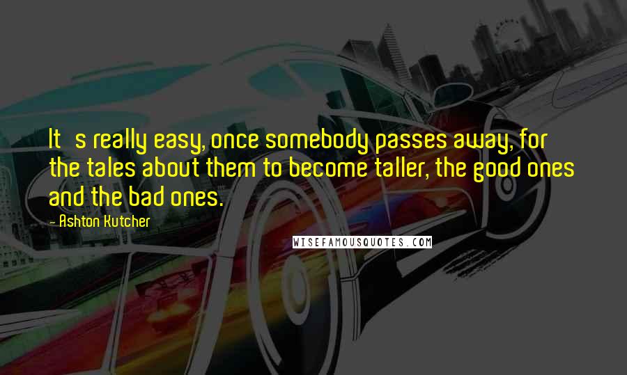 Ashton Kutcher Quotes: It's really easy, once somebody passes away, for the tales about them to become taller, the good ones and the bad ones.