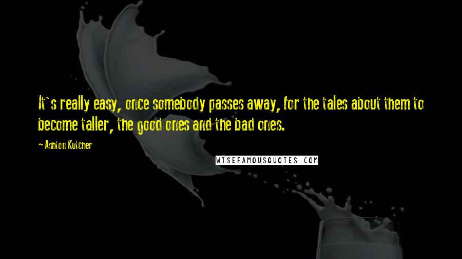 Ashton Kutcher Quotes: It's really easy, once somebody passes away, for the tales about them to become taller, the good ones and the bad ones.