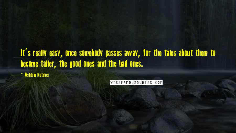 Ashton Kutcher Quotes: It's really easy, once somebody passes away, for the tales about them to become taller, the good ones and the bad ones.