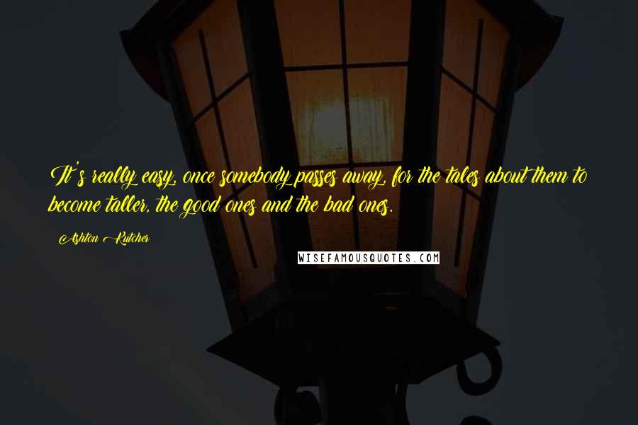 Ashton Kutcher Quotes: It's really easy, once somebody passes away, for the tales about them to become taller, the good ones and the bad ones.