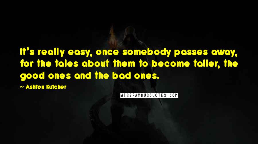 Ashton Kutcher Quotes: It's really easy, once somebody passes away, for the tales about them to become taller, the good ones and the bad ones.