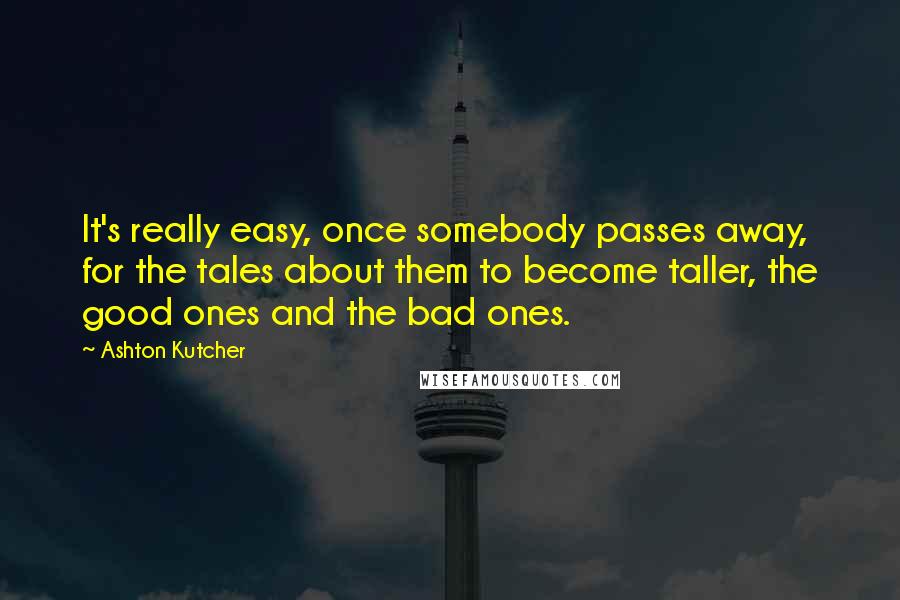 Ashton Kutcher Quotes: It's really easy, once somebody passes away, for the tales about them to become taller, the good ones and the bad ones.