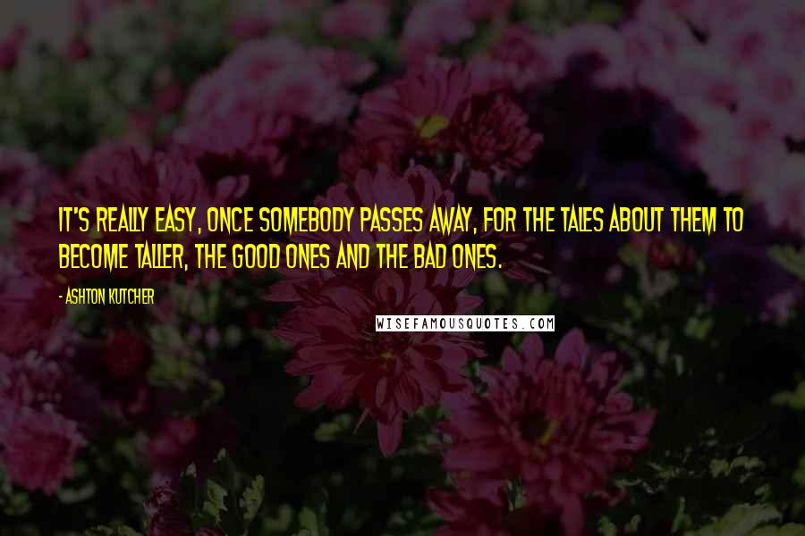 Ashton Kutcher Quotes: It's really easy, once somebody passes away, for the tales about them to become taller, the good ones and the bad ones.