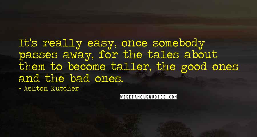 Ashton Kutcher Quotes: It's really easy, once somebody passes away, for the tales about them to become taller, the good ones and the bad ones.