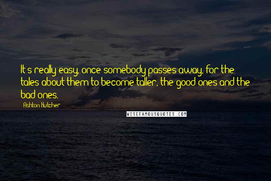 Ashton Kutcher Quotes: It's really easy, once somebody passes away, for the tales about them to become taller, the good ones and the bad ones.