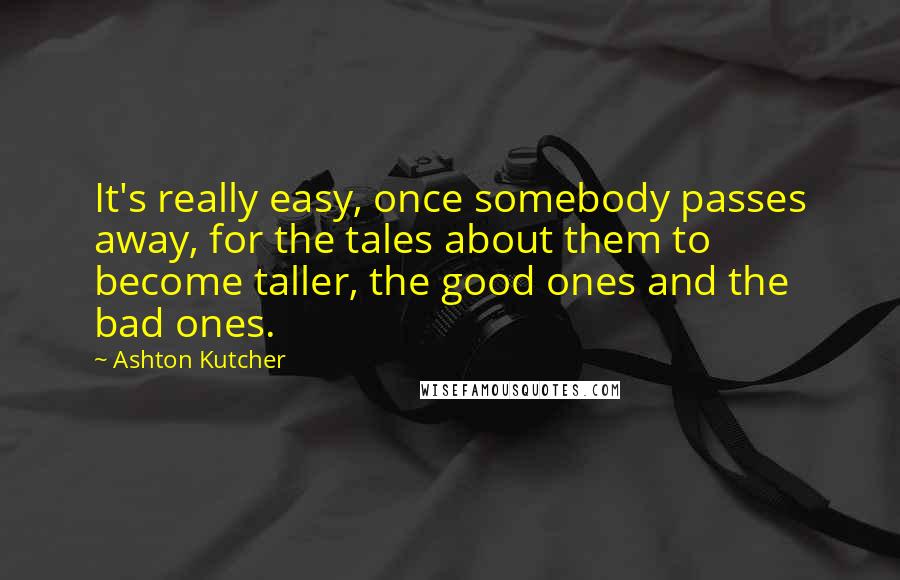 Ashton Kutcher Quotes: It's really easy, once somebody passes away, for the tales about them to become taller, the good ones and the bad ones.