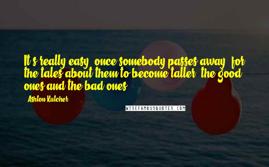 Ashton Kutcher Quotes: It's really easy, once somebody passes away, for the tales about them to become taller, the good ones and the bad ones.