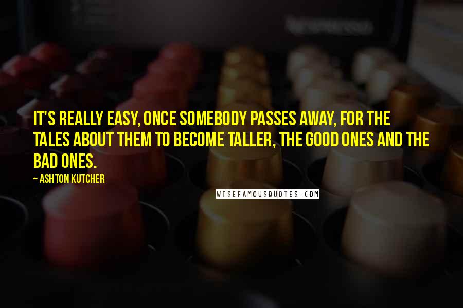 Ashton Kutcher Quotes: It's really easy, once somebody passes away, for the tales about them to become taller, the good ones and the bad ones.