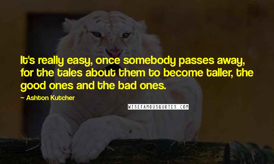 Ashton Kutcher Quotes: It's really easy, once somebody passes away, for the tales about them to become taller, the good ones and the bad ones.