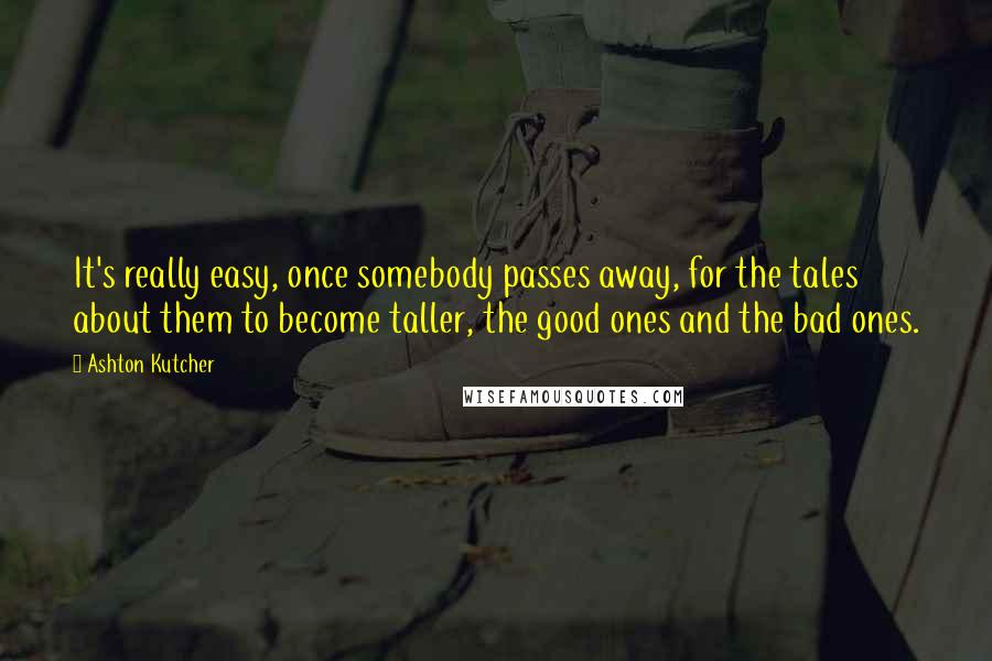 Ashton Kutcher Quotes: It's really easy, once somebody passes away, for the tales about them to become taller, the good ones and the bad ones.