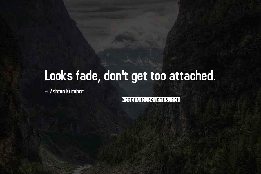 Ashton Kutcher Quotes: Looks fade, don't get too attached.