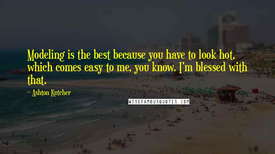 Ashton Kutcher Quotes: Modeling is the best because you have to look hot, which comes easy to me, you know. I'm blessed with that.