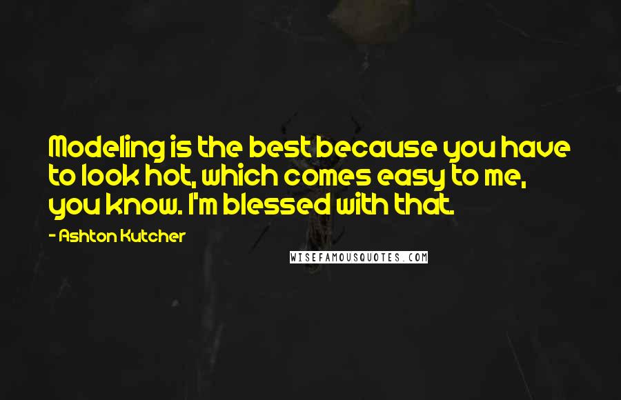 Ashton Kutcher Quotes: Modeling is the best because you have to look hot, which comes easy to me, you know. I'm blessed with that.
