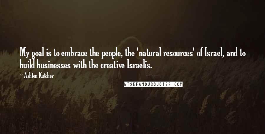Ashton Kutcher Quotes: My goal is to embrace the people, the 'natural resources' of Israel, and to build businesses with the creative Israelis.