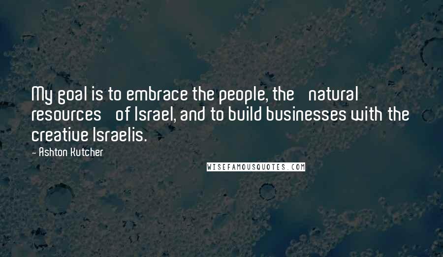 Ashton Kutcher Quotes: My goal is to embrace the people, the 'natural resources' of Israel, and to build businesses with the creative Israelis.