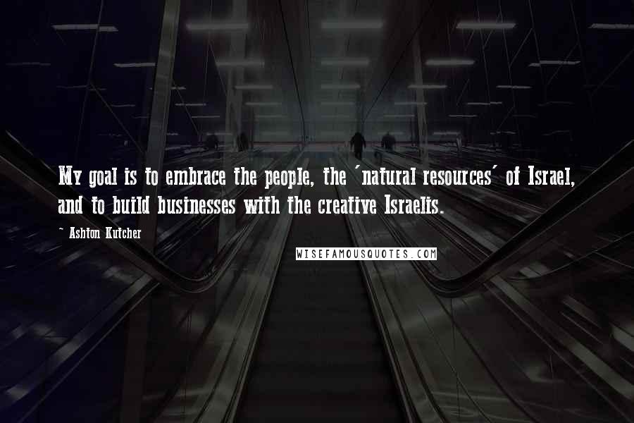 Ashton Kutcher Quotes: My goal is to embrace the people, the 'natural resources' of Israel, and to build businesses with the creative Israelis.