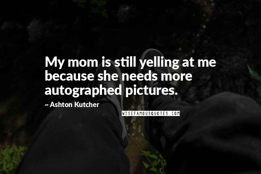Ashton Kutcher Quotes: My mom is still yelling at me because she needs more autographed pictures.