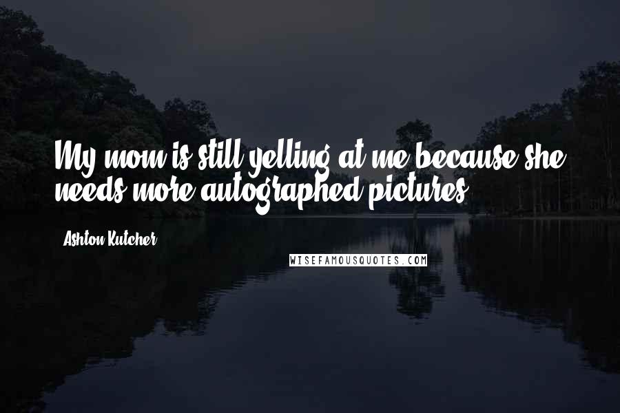 Ashton Kutcher Quotes: My mom is still yelling at me because she needs more autographed pictures.