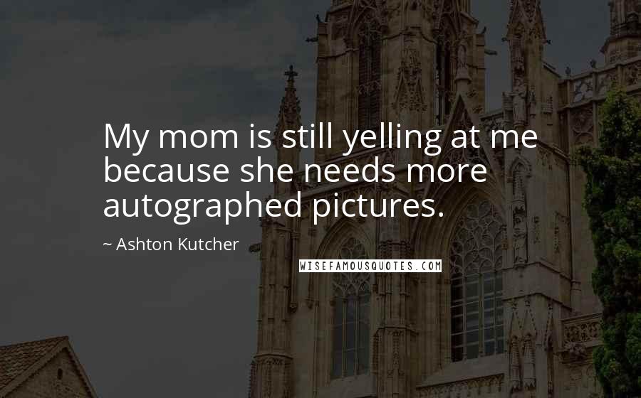 Ashton Kutcher Quotes: My mom is still yelling at me because she needs more autographed pictures.